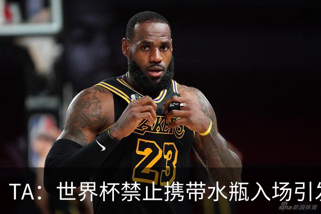 TA：世界杯禁止携带水瓶入场引发争议，被质疑纯粹是为了捞钱